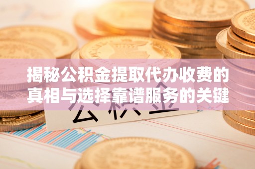 常平揭秘公积金提取代办收费的真相与选择靠谱服务的关键