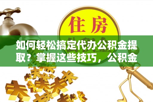 常平如何轻松搞定代办公积金提取？掌握这些技巧，公积金到手不是梦！