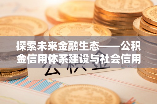 常平探索未来金融生态——公积金信用体系建设与社会信用体系的深度融合