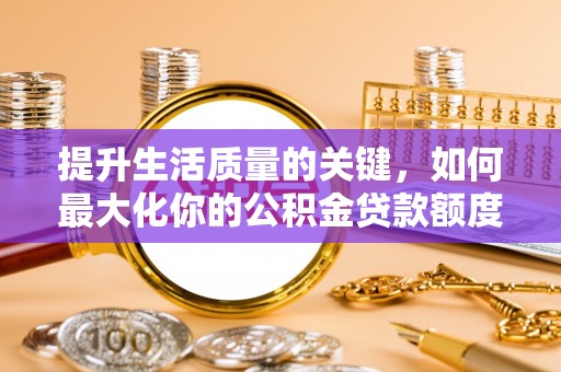 常平提升生活质量的关键，如何最大化你的公积金贷款额度