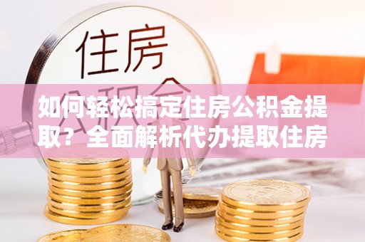 常平如何轻松搞定住房公积金提取？全面解析代办提取住房公积金流程