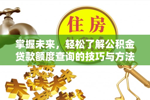 常平掌握未来，轻松了解公积金贷款额度查询的技巧与方法