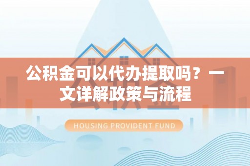 常平公积金可以代办提取吗？一文详解政策与流程