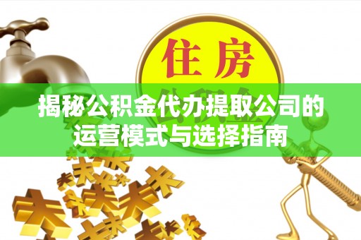 常平揭秘公积金代办提取公司的运营模式与选择指南