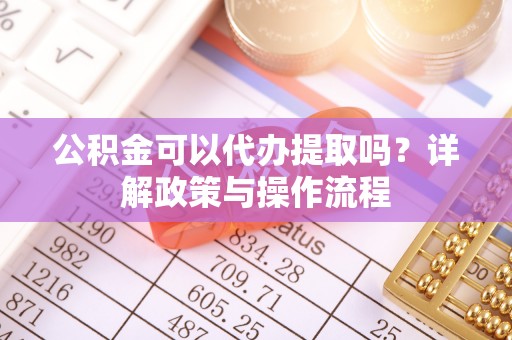 常平公积金可以代办提取吗？详解政策与操作流程