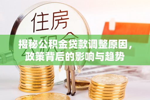 常平揭秘公积金贷款调整原因，政策背后的影响与趋势