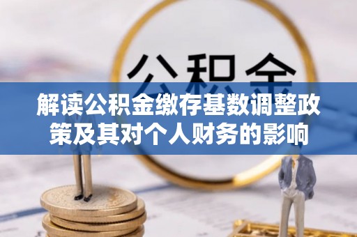 常平解读公积金缴存基数调整政策及其对个人财务的影响