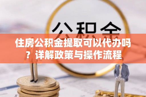 常平住房公积金提取可以代办吗？详解政策与操作流程