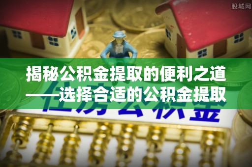 常平揭秘公积金提取的便利之道——选择合适的公积金提取代办公司是关键
