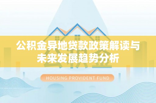 常平公积金异地贷款政策解读与未来发展趋势分析