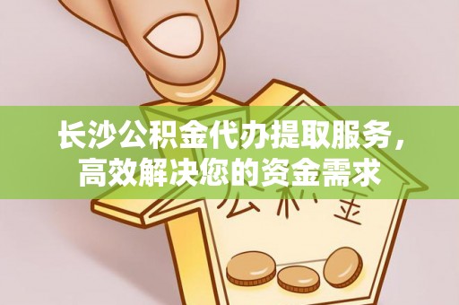 常平长沙公积金代办提取服务，高效解决您的资金需求