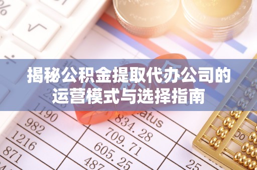 常平揭秘公积金提取代办公司的运营模式与选择指南