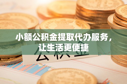 常平小额公积金提取代办服务，让生活更便捷