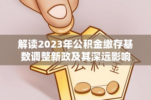 常平解读2023年公积金缴存基数调整新政及其深远影响