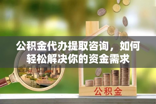 常平公积金代办提取咨询，如何轻松解决你的资金需求