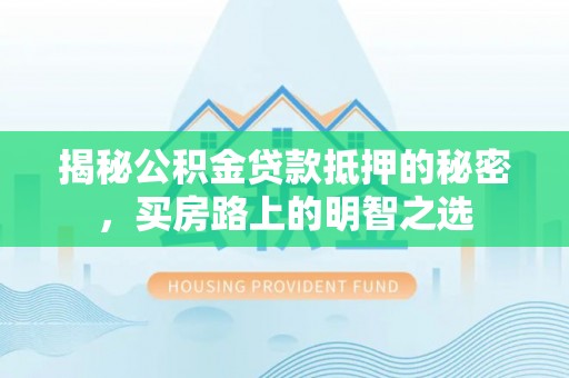 常平揭秘公积金贷款抵押的秘密，买房路上的明智之选