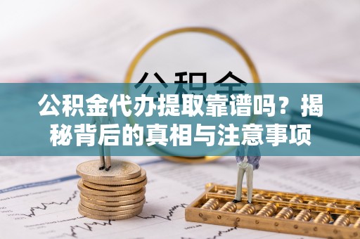 常平公积金代办提取靠谱吗？揭秘背后的真相与注意事项