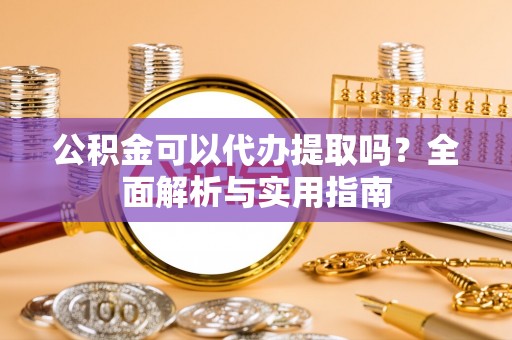 常平公积金可以代办提取吗？全面解析与实用指南