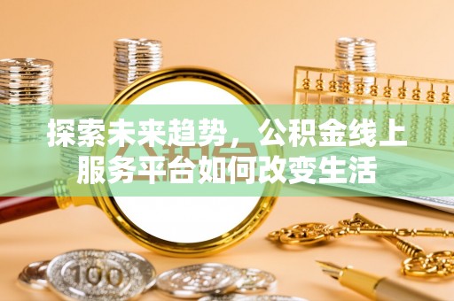 常平探索未来趋势，公积金线上服务平台如何改变生活