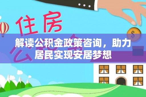 常平解读公积金政策咨询，助力居民实现安居梦想