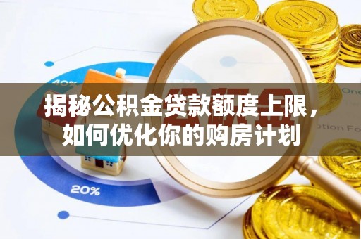 常平揭秘公积金贷款额度上限，如何优化你的购房计划