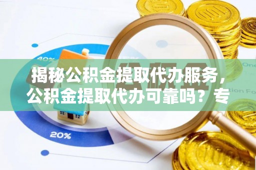 常平揭秘公积金提取代办服务，公积金提取代办可靠吗？专业解析与实用指南