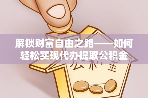 常平解锁财富自由之路——如何轻松实现代办提取公积金