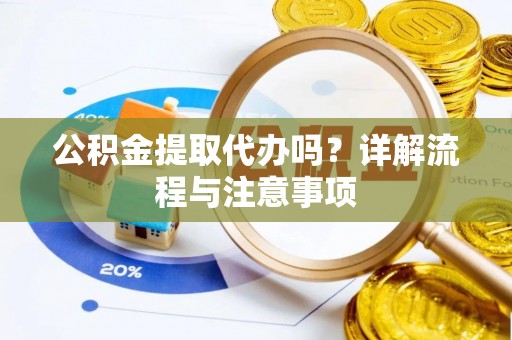 常平公积金提取代办吗？详解流程与注意事项