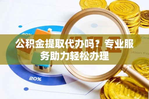 常平公积金提取代办吗？专业服务助力轻松办理