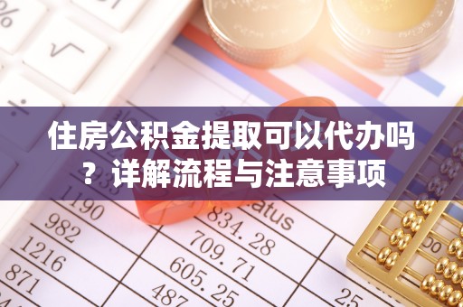 常平住房公积金提取可以代办吗？详解流程与注意事项
