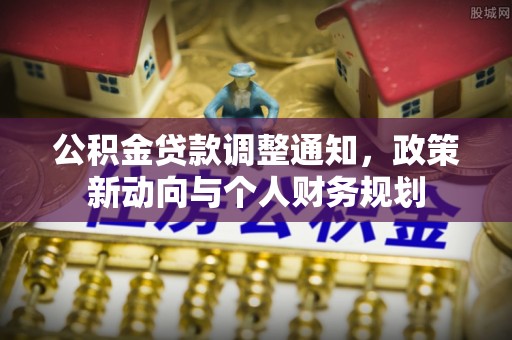 常平公积金贷款调整通知，政策新动向与个人财务规划