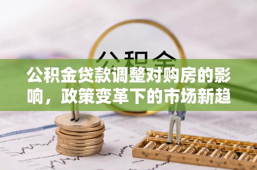 常平公积金贷款调整对购房的影响，政策变革下的市场新趋势