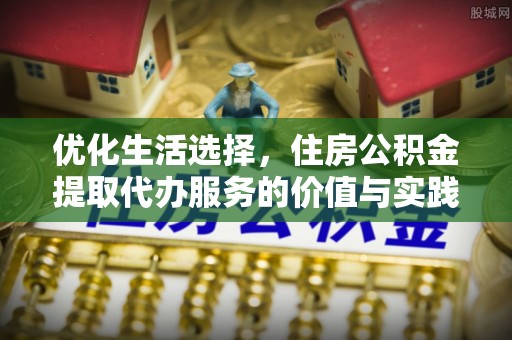 常平优化生活选择，住房公积金提取代办服务的价值与实践
