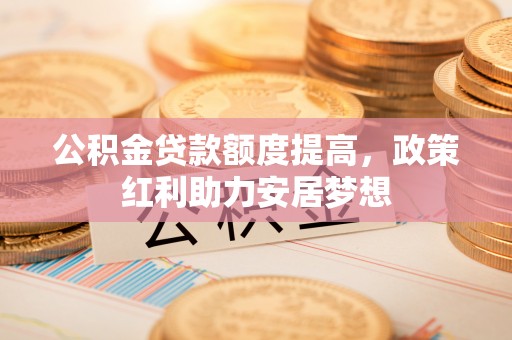 常平公积金贷款额度提高，政策红利助力安居梦想