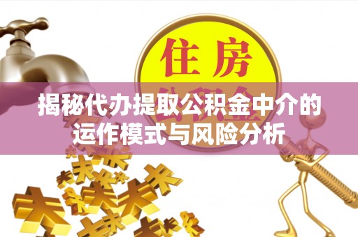 常平揭秘代办提取公积金中介的运作模式与风险分析