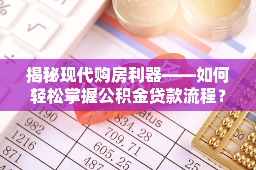 常平揭秘现代购房利器——如何轻松掌握公积金贷款流程？
