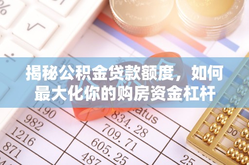 常平揭秘公积金贷款额度，如何最大化你的购房资金杠杆