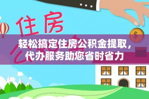 常平轻松搞定住房公积金提取，代办服务助您省时省力