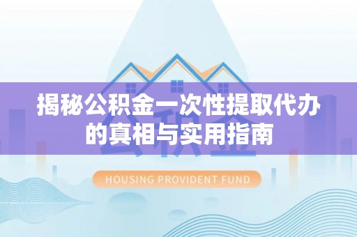 常平揭秘公积金一次性提取代办的真相与实用指南