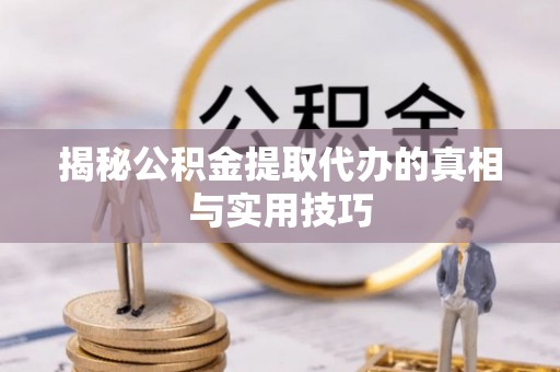 常平揭秘公积金提取代办的真相与实用技巧