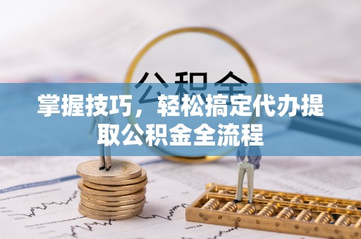常平掌握技巧，轻松搞定代办提取公积金全流程