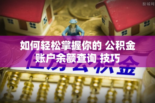 常平如何轻松掌握你的 公积金账户余额查询 技巧