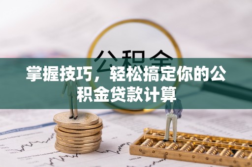 常平掌握技巧，轻松搞定你的公积金贷款计算