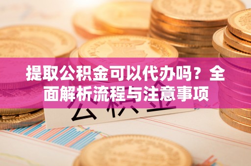 常平提取公积金可以代办吗？全面解析流程与注意事项