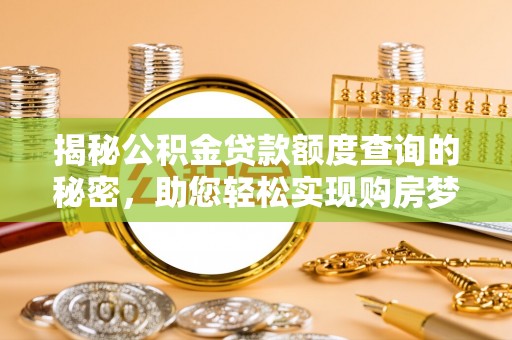 常平揭秘公积金贷款额度查询的秘密，助您轻松实现购房梦想