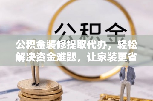 常平公积金装修提取代办，轻松解决资金难题，让家装更省心