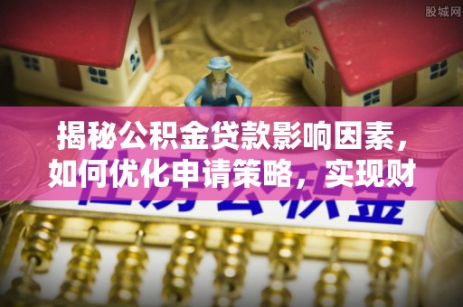 常平揭秘公积金贷款影响因素，如何优化申请策略，实现财务自由？