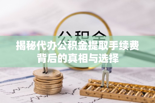 常平揭秘代办公积金提取手续费背后的真相与选择