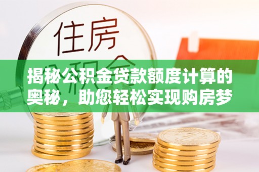 常平揭秘公积金贷款额度计算的奥秘，助您轻松实现购房梦想