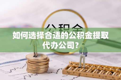 常平如何选择合适的公积金提取代办公司？